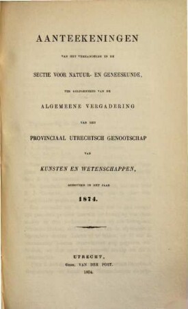 Aanteekeningen van het verhandelde in de sectie-vergaderingen van het Provinciaal Utrechts Genootschap van Kunst en Wetenschappen ter gelegenheid van de algemeene vergadering gehouden in het jaar.... 1874, 1874