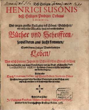Deß Seeligen Henrici Susonis deß Heiligen Prediger Ordens S. Dominici, Vnd wegen grosser Heiligkeit deß Lebens ... weitberümbten Bücher vnd Schrifften, soviel deren ans liecht kommen : Sambt seinem Heiligen Wunderbarlichen Leben