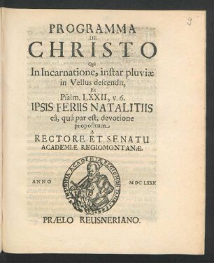Programma De Christo Qui In Incarnatione, instar pluviae in Vellus descendit, Ex. Psalm. LXXII, v. 6. Ipsis Feriis Natalitiis ea, qua par est, devotione propositum A Rectore Et Senatu Academiae Regiomontanae