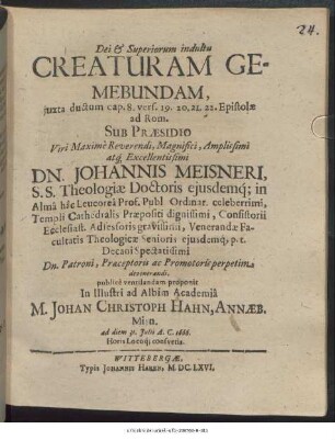 Dei & Superiorum indultu Creaturam Gemebundam, iuxta ductum cap. 8. vers. 19. 20. 21. 22. Epistolae ad Rom. Sub Praesidio ... Dn. Johannis Meisneri S.S. Theologiae Doctoris ... publice ventilandam proponit In Illustri ad Albim Academia M. Johan Christoph Hahn, Annaeb. Misn. ad diem 31. Iulii A.C. 1666. Horis Locoq[ue] consuetis
