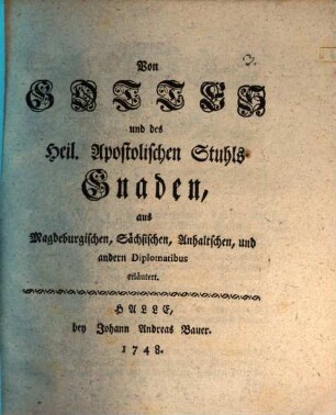 Von Gottes und des Heil. Apostolischen Stuhls Gnaden : aus Magdeburgischen, Sächsischen, Anhaltschen und andern Diplomatibus erläutert