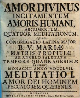 Amor Divinus Incitamentum Amoris Humani : Argumentum Quatour Meditationum, Quas Congregatio Latina Major B.V. Mariæ Matris Propitiæ Ab Angelo Salutatæ Tempore Quadragesimæ Exhibuit Monachii Anno MDCCLVII, Meditatio I. Amor Dei Hominem Peccatorem Quærentis