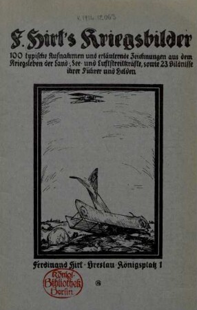 F. Hirts Kriegsbilder : 100 typische Aufnahmen und erläuternde Zeichnungen aus dem Kriegsleben der Land-, See- und Luftstreitkräfte, sowie 23 Bildnisse ihrer Führer und Helden