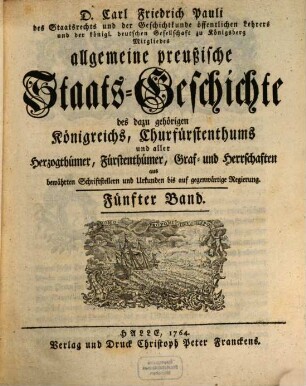 D. Carl Friedrich Pauli des Staatsrechts und der Geschichtkunde öffentlichen Lehrers und der königl. deutschen Gesellschaft zu Königsberg Mitgliedes allgemeine preußische Staats-Geschichte : samt aller dazu gehörigen Königreichs, Churfürstenthums, Herzogthümer, Fürstenthümer, Graf- und Herrschaften aus bewährten Schriftstellern und Urkunden bis auf gegenwärtige Regierung, 5
