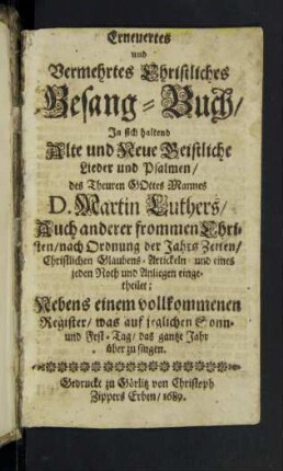 Erneuertes und Vermehrtes Christliches Gesang-Buch : In sich haltend Alte und Neue Geistliche Lieder und Psalmen/ des Theuren Gottes Mannes D. Martin Luthers/ Auch anderer frommen Christen/ nach Ordnung der Jahrs Zeiten/ Christlichen Glaubens-Artickeln/ und eines jeden Noth und Anliegen eingetheilet : Nebens einem vollkommenen Register/ was auf jeglichen Sonn- und Fest-Tag/ das gantze Jahr über zu singen
