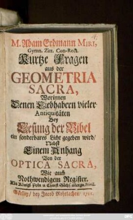 M. Adam Erdmann Miri, Gymn. Zitt. Con.-Rect. Kurtze Fragen aus der Geometria Sacra : Worinnen Denen Liebhabern vieler Antiquitäten Bey Lesung der Bibel ein sonderbares Licht gegeben wird ; Nebst Einem Anhang Von der Optica Sacra, Wie auch Nothwendigem Register