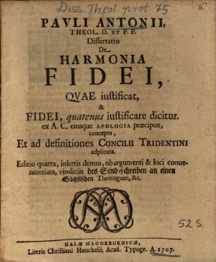 Pavli Antonii, Theol. D. Et P. P. Dissertatio De Harmonia Fidei, Qvae iustificat, & Fidei, quatenus iustificare dicitur : ex A. C. eiusque Apologia praecipue, concepta, Et ad definitiones Concilii Tridentini adplicata