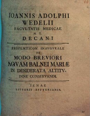Ioannis Adolphi Wedelii Facvltatis Medicae H. T. Decani Propempticon Inavgvrale De Modo Breviori Aqvam Balnei Mariae In Desiderata Altitvdine Conservandi