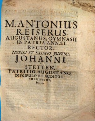 M. Antonius Reiserus, Augustanus, Gymnasii In Patria Annaei Rector, Nobili Et Eximio Iuveni, Johanni a Stetten, Patritio Augustano, Discipulo Et Auditori Charissimo