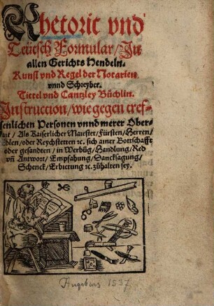 Rhetoric vnd Teütsch Formular, In allen Gerichts Hendeln. Kunsr vnd Regel der Notarien vnnd Schreyber. Tittel vnd Cantzley Büchlin. Instruction, wie gegen reffenlichen Personen ... zuhalten sey