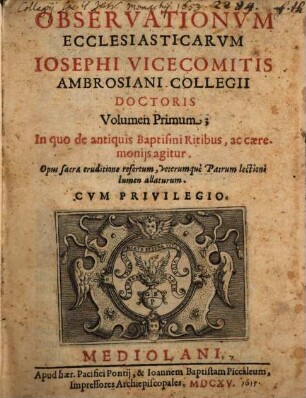 Observationvm Ecclesiasticarvm Iosephi Vicecomitis Ambrosiani Collegii Doctoris Volumen ..., 1. In quo de antiquis Baptismi Ritibus, ac caeremonijs agitur