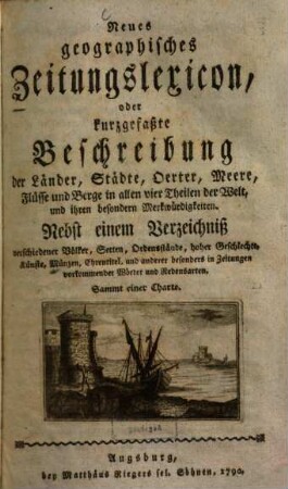 Neues geographisches Zeitungslexicon, oder kurzgefaßte Beschreibung der Länder, Städte, Oerter, Meere, Flüsse und Berge in allen vier Theilen der Welt, und ihren besondern Merkwürdigkeiten : Nebst einem Verzeichniß verschiedener Völker, Secten, Ordensstände, hoher Geschlechte , Künste, Münzen, Ehrentitel, und anderer besonders in Zeitungen vorkommender Wörter und Redensarten. Sammt einer Charte