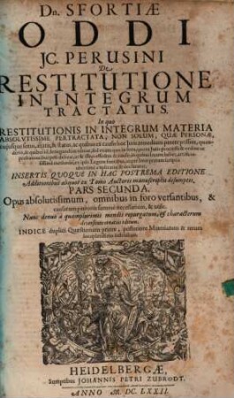 Dn. Sfortiae Oddi JC. Perusini De Restitutione In Integrum Tractatus : In quo Restitutionis In Integrum Materia Absolvtissime Pertractata, Non Solvm, Qvae Personae, cujusque sexus, aetatis, & status, ac quibus ex causis hoc Juris remedium petere possint ... ex ipsis Legum fontibus, atque Interpretum scriptis uberrime explicatur & declaratur ... Opus absolutissimum ... Indice duplici Quaestionum priore, posteriore Materiarum & rerum locupletissimo instructum, 2