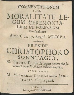 Commentationum Super Moralitate Legum Ceremonialium Et Forensium deigma Septimum Altdorfi[i] die 17. Augusti MDCCVII. ventilabitur Præside Christophoro Sonntagio, SS. Theol. D. eiusdemque primario & Græcæ Linguæ Professore, Ecclesiæ Antistite, Et Respondente M. Michaele Christophoro Sonntagio, Oppurgensi