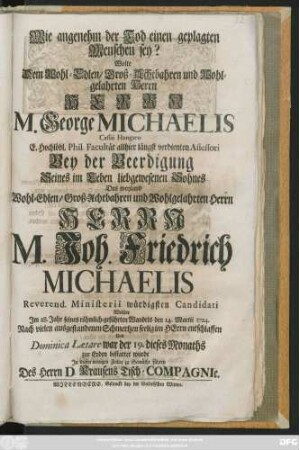Wie angenehm der Tod einen geplagten Menschen sey? Wolte dem Wohl-Edlen ... Herrn M. George Michaelis Cassai Hungaro E. Hochlöbl. Phil. Facultät allhier längst verdienten Assessori Bey der Beerdigung Seines im Leben liebgewesenen Sohnes Des weyland ... Herrn M. Joh. Friedrich Michaelis Reverend. Ministerii würdigsten Candidati Welcher ... den 14. Martii 1724. Nach vielen ausgestandenen Schmertzen seelig im Herrn entschlaffen ... zu Gemüthe führen Des Herrn D. Krausens Tisch-Compagnie