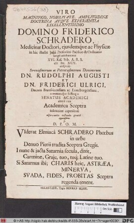 Viro Magnifico, Nobilitate, Amplitudine Doctrina Atque Experientia Excellentissimo Domino Friderico Schradero, Medicinae Doctori, eiusdemque ac Physicae in hac illustri Julia Professori Publico & Ordinario longe celeberrimo XVI. Kal. Feb. A. R. S. M DC. XCV. auspiciis ... Dn. Rudolphi Augusti Et Dn. Friderici Ulrici, Ducum Brunsvicensium ac Luneburgensium, communique suffragio Senatus Academici altera vice Academica Sceptra solenniter capessenti