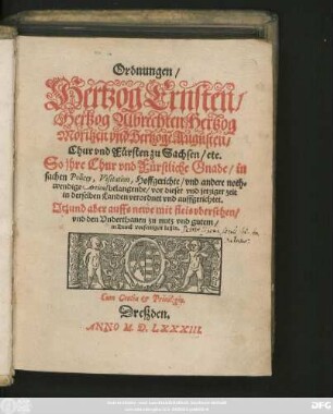 Ordnungen/|| Hertzog Ernsten/|| Hertzog Albrechten/ Hertzog || Moritzen vnd Hertzogẽ Augusten/|| Chur vnd Fürsten zu Sachsen/ etc.|| So jhre Chur vnd Fürstliche Gnade/ in || sachen Policey, Visitation, Hoffgerichte/ vnd andere noth=||wendige Articul belangende/ vor dieser vnd jetziger zeit || in derselben Landen verordnet vnd auffgerichtet.|| Jtzund aber auffs newe mit fleis vbersehen/|| vnd den Vnderthanen zu nutz vnd gutem/|| in Druck vorfertigen lassen.||