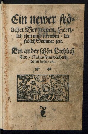 Ein newer frœ=||licher Bergreyen/ Hertz=||lich thut mich erfrewen/ die || frœlich Sommer zeit.|| Ein ander schœn Lieblich || Lied/ Nichts freundlichers || denn liebe/ etc.||