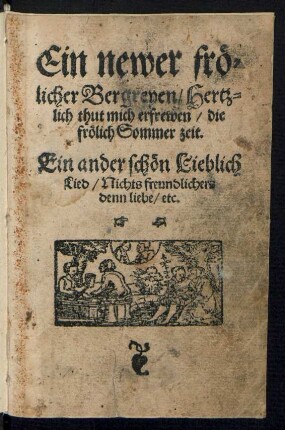 Ein newer frœ=||licher Bergreyen/ Hertz=||lich thut mich erfrewen/ die || frœlich Sommer zeit.|| Ein ander schœn Lieblich || Lied/ Nichts freundlichers || denn liebe/ etc.||