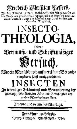 Friedrich Christian Lessers ... Insecto-Theologia, oder Vernunfft= und schrifftmäßiger Versuch, wie ein Mensch durch aufmercksame Betrachtung derer sonst wenig geachteten Insecten zu lebendiger Erkänntniß und Bewunderung der Allmacht, Weißheit, der Güte und Gerechtigkeit des grossen Gottes gelangen könne