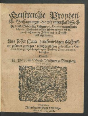 Geistreiche Prophetische Weissagungen/ die wir innerhalb Sechtzig unnd Siebentzig Jahren ipso Eventu augenscheinlich in der Christenheit erfüllet gesehen/ und was wir unzweiffelich in wenig Jahren noch in Teutschland zugewarten : Aus hoher Leute denckwürdigen Schrifften zusamen getragen/ und Christlichen geängstigten Hertzen in diesen gefährlichen zeiten zum Trost und Nachrichtung hinderlassen