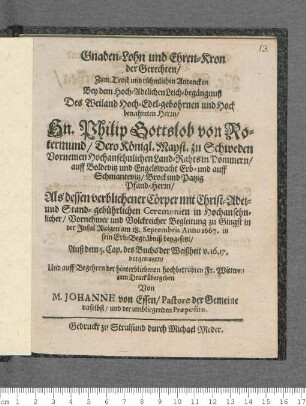 Gnaden-Lohn und Ehren-Kron der Gerechten/ Zum Trost und rühmlichen Andencken Bey dem Hoch-Adelichen Leich-begängnuß Des ... Herrn/ Philip Gottslob von Rotermund/ Dero Königl. Mayst. zu Schweden ... Land-Rahts in Pommern/ auff Boldevitz und Engelswacht Erb- und auff Schmantevitz/ Brock und Patzig Pfand-Herrn, ... zu Gingst in der Insul Ruigen am 18. Septembris Anno 1667. in sein Erb-Begräbniß beygesetzt ...