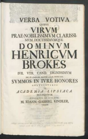 Verba Votiva Qvibvs Virvm Prae-Nobilissimvm Clarissimvm Doctissimvmqve Dominvm Henricvm Brokes Ivr. Vtr. Cand. Dignissimvm Die IX. Calend. Martii A.O.R. MDCCXXX. Svmmos In Ivre Honores