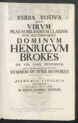 Verba Votiva Qvibvs Virvm Prae-Nobilissimvm Clarissimvm Doctissimvmqve Dominvm Henricvm Brokes Ivr. Vtr. Cand. Dignissimvm Die IX. Calend. Martii A.O.R. MDCCXXX. Svmmos In Ivre Honores