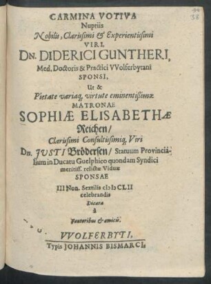 Carmina Votiva Nuptiis Nobilis, Clarissimi & Experientissimi Viri, Dn. Diderici Guntheri, Med. Doctoris & Practici Wolferbytani Sponsi, Ut & ... Sophiae Elisabethae Reichen/ ... Dn. Iusti Brödersen ... relictae Viduae Sponsae III. Non. Sextilis MDCLII celebrandis