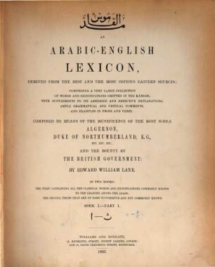 An Arabic-English lexicon : derived fom the best and the most copious Eastern sources : comprising a very large collection of words and significations omitted in the Ḳámoos, with supplements to its abridged and defective explanations, ample grammatical and critical comments, and examples in prose and verse : in two books: the first containing all the classical words and significations commonly known to the learned among the arabs; the second, those that are of rare occurence and not commonly known, Book 1. - Part 1. Ā - ṯ