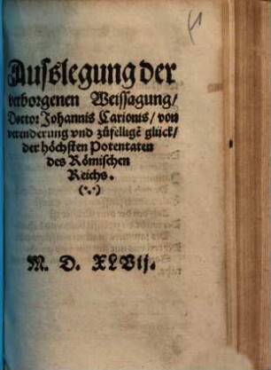 Außlegung der verborgenen Weissagung Doctor Johannis Carionis von verenderung vnd zufelligem glück der höchsten Potentaten des Römischen Reichs