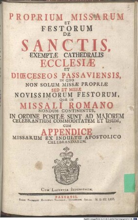 Proprium Missarum Et Festorum De Sanctis, Exemptae Cathedralis Ecclesiae Et Dioeceseos Passaviensis : In Quo Non Solum Missae Propriae Sed Et Missae Novissimorum Festorum, Quae In Missali Romano Nondum Continentur, In Ordine Positae Sunt Ad Majorem Celebrantium Commoditatem Et Usum, Cum Appendice Missarum Ex Indultu Apostolico Celebrandarum