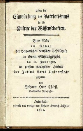 Ueber die Einwürkung des Patriotismus in die Kultur der Wissenschaften : Eine Rede im Namen der Herzoglichen deutschen Gesellschaft an ihrem Stiftungsfeste den 20. Junius 1781. im grössern theologischen Hörsaale der Julius Karls Universität gehalten