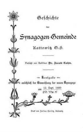 Geschichte der Synagogen-Gemeinde Kattowitz O.-S. : Festgabe anlässlich der Einweihung der neuen Synagoge am 12. Sept. 1900 / verf. von Jakob Cohn