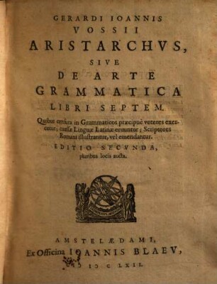 Gerardi Ioannis Vossi Aristarchvs, Sive De Arte Grammatica Libri Septem : Quibus censura in Grammaticos praecipuè veteres exercetur; caussae Linguae Latinae eruuntur; Scriptores Romani illustrantur, vel emendantur