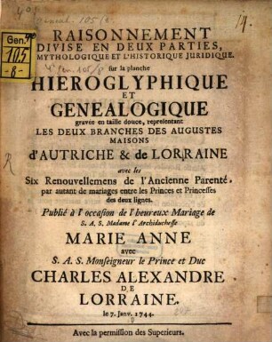 Raisonnement Divisé En Deux Parties, Mythologique Et L'Historique Juridique, sur la planche Hieroglyphique Et Genealogique gravée en taille douce, representant Les Deux Branches Des Augustes Maisons d'Autriche & de Lorraine avec les Six Renouvellemens de l'Ancienne Parente, par autant de mariages entre les Princes et Princesses des deux lignes : Publié à l'occasion de l'hereux Mariage de S.A.S. Madame l'Archiduchesse marie Anne avec S.A.S. Monsigneur le Prince et Duc Charles Alexandre De Lorraine, le 7. Janv. 1744