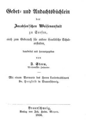 Gebet- u. Andachtsbüchlein der Jacobson'schen Waisenanstalt zu Seesen : auch zum Gebrauch für andere israelitische Schulanstalten ; mit einem Vorworte des Herrn Landesrabbiners Dr. Herzfeld / bearb. u. hrsg. von J. Stern