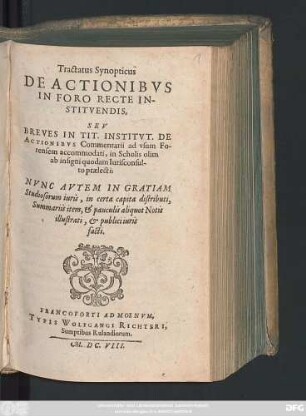 Tractatus Synopticus De Actionibus In Foro Recte Instituendis, Seu Breves In Tit. Institut. De Actionibus Commentarii : ad usum Forensem accommodati, in Scholis olim ab insigni quodam Iurisconsulto praelecti; Nunc Autem In Gratiam Studiosorum iuris, in certa capita distributi, Summariis item, & pauculis aliquot Notis illustrati, & publici iuris facti