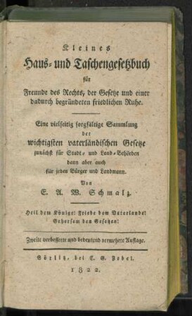 Kleines Haus- und Taschengesetzbuch für Freunde des Rechts, der Gesetze und einer dadurch begründeten friedlichen Ruhe : eine vielseitig sorgfältige Sammlung der wichtigsten vaterländischen Gesetze zunächst für Stadt- und Land-Behörden dann aber auch für jeden Bürger und Landmann