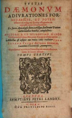 Mallevs Maleficarvm : Ex Variis Avctoribvs concinnatus, & in tres Tomos distinctus: Qvorvm Postremvs, Qvi Fvstis Daemonvm Inscribitvr, nunc primùm reliquis adiectus est, cum Fuga Satanae, 3. Fvstis Daemonvm Adivrationes Formidables, Et Potentissimas ad malignos spiritus effugandos de oppressis corporibus humanis: Ex sacrae Apocalypsis fonte, variisque sanctorum Patrum auctoritatibus haustas, complectens