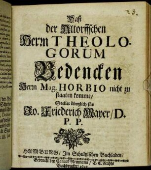 Daß der Altorffschen Herrn Theologorum Bedencken Herrn Mag. Horbio nicht zu staaten komme/ Stellet kürtzlich für Jo. Friederich Mayer/ D.P.P.