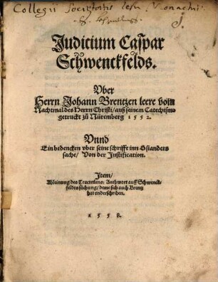 Iudicium Caspar Schwenckfelds über Herrn Johann Brentzen leere vom Nachtmal des Herrn Christi als seinem Catechismo getruckt zu Nürnberg 1552 : vnnd ein bedenckern vber seine schrifft inn Osianders sache ; von der Justification ...