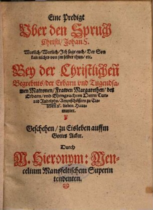 Eine Predigt Uber den Spruch Christi, Johan. 5. Warlich, Warlich, Ich sage euch, Der Son kan nichts von im selber thun, etc. Bey der Christlichen Begrebnis, der ... Frawen Margarethen, des ... Herrn Cunrad Rudolphs, Amptschössers zu Eisleben etc. lieben Hausmutter
