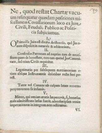 Ne, quod restat Chartæ vacuum relinquatur quasdam positiones miscellaneas Corollariorum loco ex Jure Civili, Feudali, Publico ac Politicis subjiciamus.