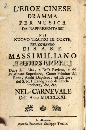 Der Chinesische Held : ein Musikalisches Schau-Spiel. Welches auf höchstem Befehl Sr. Churfürstl. Duchleucht in Baiern [et]c. [et]c. Auf den Churfürstlichen neuen Theater in der Carnevals-Zeit Anno 1771. ist aufgeführet worden = L' Eroe Cinese : Dramma Per Musica Da Rappresentarsi Nel Nuovo Teatro Di Corte Per Comando Di S. A. S. E. Massimiliano Gioseppe Duca dell' Alta, e Bassa Baviera, e del Palatinato Superiore, Conte Palatino del Reno, Archi-Dapifero, ed Elettore del S. R. I. Landgravio di Leuchtenberg, &c. &c. Nel Carnevale Dell' Anno MDCCLXXI.