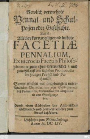 Newlich vermehrte Pennal- und Schul-Possen oder Geschichte. Das ist: Allerley kurtzweilige und lustige Facetiae Pennalium : Ex Hieroclis Facetiis Philosophorum zum theil verteutschet ... ; Sampt etlichen mit angehängten unterschiedlichen Characterismis ...