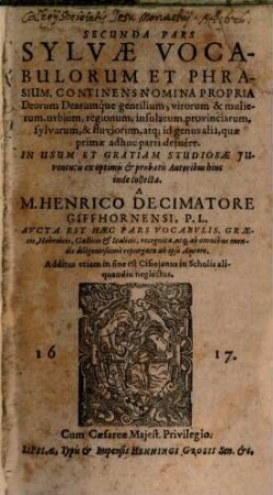 Sylvae vocabulorum et phrasium ... pars : cum solutae tum ligatae orationis ex optimis et probatis latinae, graecae et hebraicae linguae autoribus ; in usum et gratiam studiosae iuventutis in lucem data, 2. Continens Nomina Propria Deorum Dearumq́ue gentilium, virorum & mulierum, urbium, regionum, insularum, provinciarum, sylvarum, & fluviorum, atq[ue] id genus alia, quae primae adhuc parti defuêre : in Usum Et Gratiam Studiosae Juventutis ex optimis & probatis Autoribus hinc inde collecta ; Additus etiam in fine est Cisioianus in Scholis aliquandiu neglectus