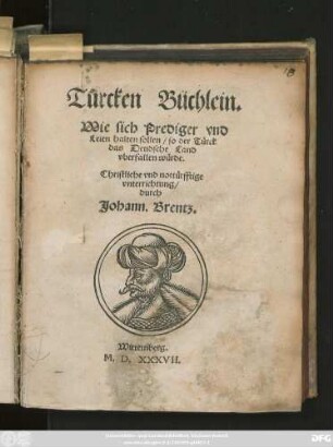 Tůrcken Büchlein.|| Wie sich Prediger vnd || Leien halten sollen/ so der Türck || das Deudsche Land || vberfallen würde.|| Christliche vnd nottürfftige || vnterrichtung/|| durch || Johann. Brentz.||