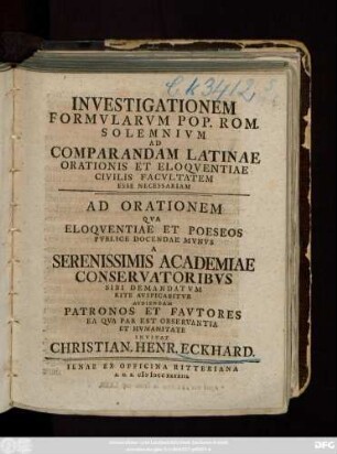 Investigationem Formvlarvm Pop. Rom. Solemnivm Ad Comparandam Latinae Orationis Et Eloqventiae Civilis Facvltatem Esse Necessariam : Ad Orationem Qva Eloqventiae Et Poeseos Pvblice Docendae Mvnvs A Serenissimis Academiae Conservatoribvs Sibi Demandatvm Rite Avspicabitvr Avdiendam Patronos Et Favtores ... Invitat Christian. Henr. Eckhard.
