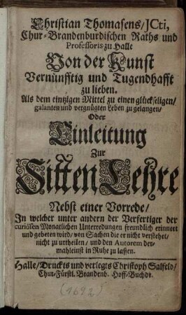 Christian Thomasens, ... Von der Kunst, Vernünfftig und Tugendhafft zu lieben. Als dem eintzigen Mittel zu einen glückseligen, galanten und vergnügten Leben zu gelangen oder Einleitung zur Sitten Lehre. Nebst einer Vorrede ...